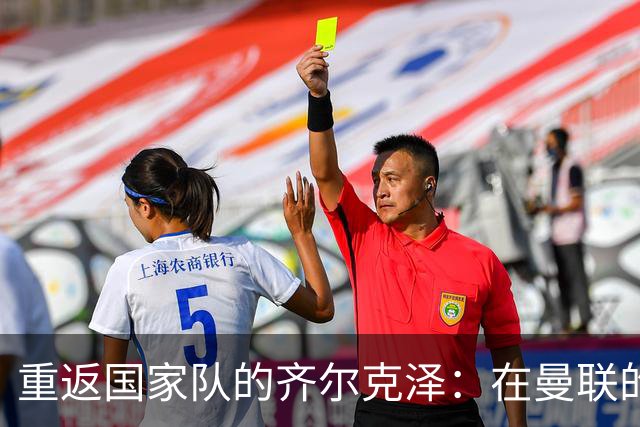 重返国家队的齐尔克泽：在曼联的挑战依旧严峻